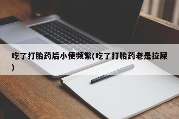 堕胎药网上正品购买微信吃了打胎药后小便频繁(吃了打胎药老是拉屎)
