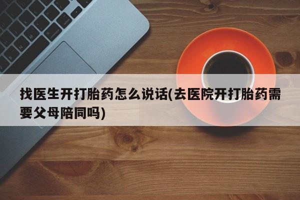 堕胎药网上正品购买微信找医生开打胎药怎么说话(去医院开打胎药需要父母陪同吗)