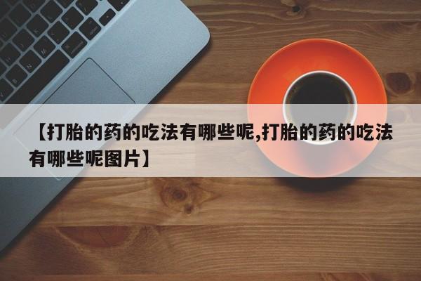 堕胎药网上正品购买微信【打胎的药的吃法有哪些呢,打胎的药的吃法有哪些呢图片】