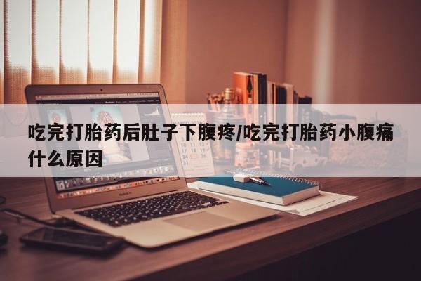 堕胎药网上正品购买微信吃完打胎药后肚子下腹疼/吃完打胎药小腹痛什么原因