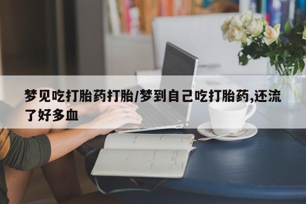堕胎药网上正品购买微信梦见吃打胎药打胎/梦到自己吃打胎药,还流了好多血