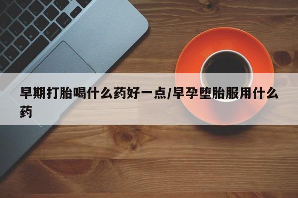堕胎药网上正品购买微信早期打胎喝什么药好一点/早孕堕胎服用什么药