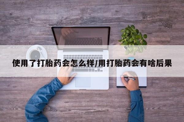 堕胎药网上正品购买微信使用了打胎药会怎么样/用打胎药会有啥后果