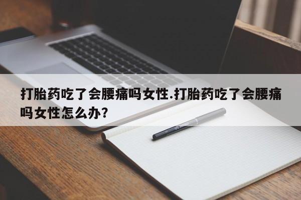 堕胎药网上正品购买微信打胎药吃了会腰痛吗女性.打胎药吃了会腰痛吗女性怎么办？