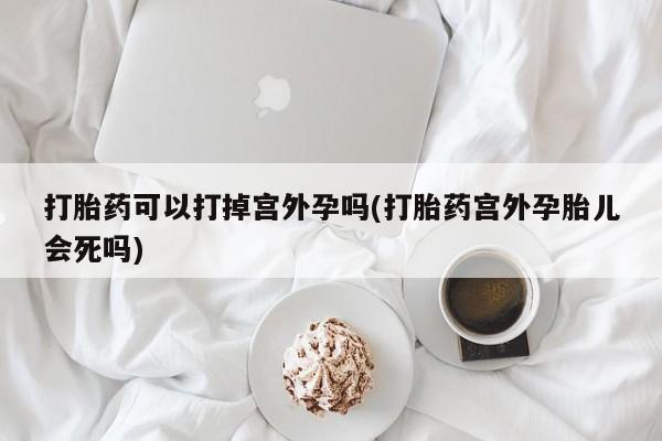 堕胎药网上正品购买微信打胎药可以打掉宫外孕吗(打胎药宫外孕胎儿会死吗)