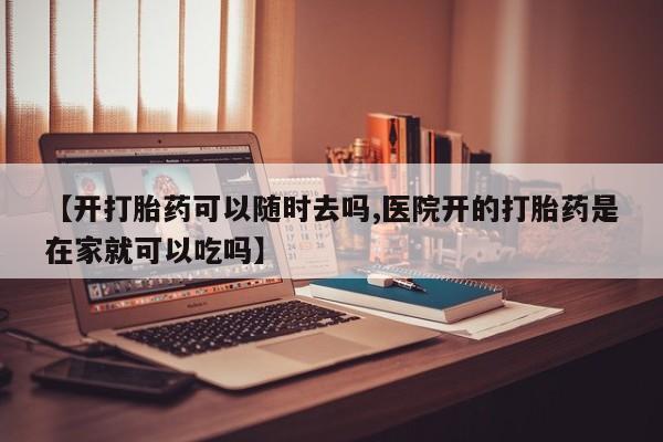 堕胎药网上正品购买微信【开打胎药可以随时去吗,医院开的打胎药是在家就可以吃吗】