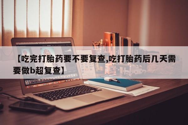 堕胎药网上正品购买微信【吃完打胎药要不要复查,吃打胎药后几天需要做b超复查】