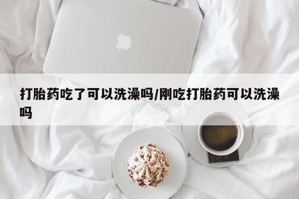 堕胎药网上正品购买微信打胎药吃了可以洗澡吗/刚吃打胎药可以洗澡吗