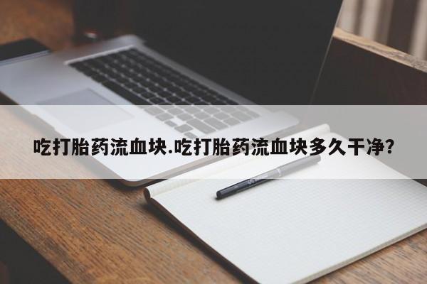 堕胎药网上正品购买微信吃打胎药流血块.吃打胎药流血块多久干净？