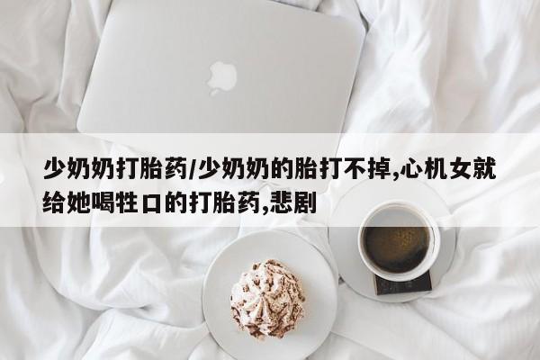 堕胎药网上正品购买微信少奶奶打胎药/少奶奶的胎打不掉,心机女就给她喝牲口的打胎药,悲剧