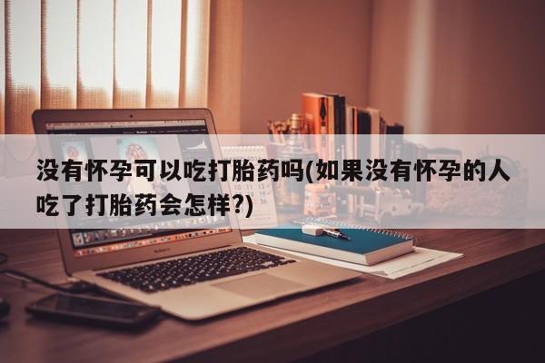 堕胎药网上正品购买微信没有怀孕可以吃打胎药吗(如果没有怀孕的人吃了打胎药会怎样?)