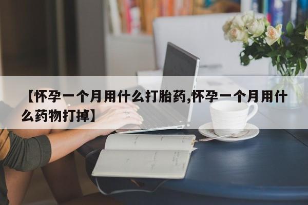 堕胎药网上正品购买微信【怀孕一个月用什么打胎药,怀孕一个月用什么药物打掉】