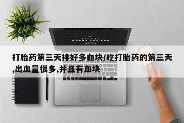 堕胎药网上正品购买微信打胎药第三天排好多血块/吃打胎药的第三天,出血量很多,并且有血块