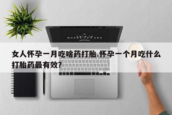 堕胎药网上正品购买微信女人怀孕一月吃啥药打胎.怀孕一个月吃什么打胎药最有效？
