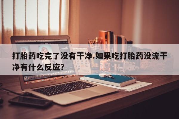 堕胎药网上正品购买微信打胎药吃完了没有干净.如果吃打胎药没流干净有什么反应？