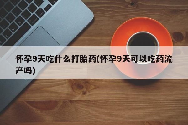 堕胎药网上正品购买微信怀孕9天吃什么打胎药(怀孕9天可以吃药流产吗)