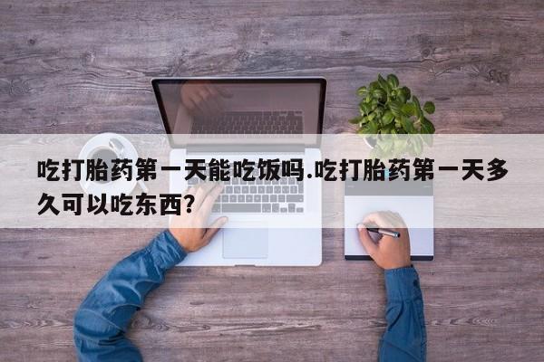 堕胎药网上正品购买微信吃打胎药第一天能吃饭吗.吃打胎药第一天多久可以吃东西？