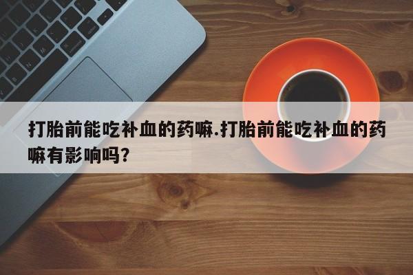 堕胎药网上正品购买微信打胎前能吃补血的药嘛.打胎前能吃补血的药嘛有影响吗？
