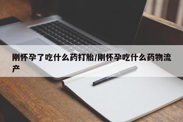 堕胎药网上正品购买微信刚怀孕了吃什么药打胎/刚怀孕吃什么药物流产