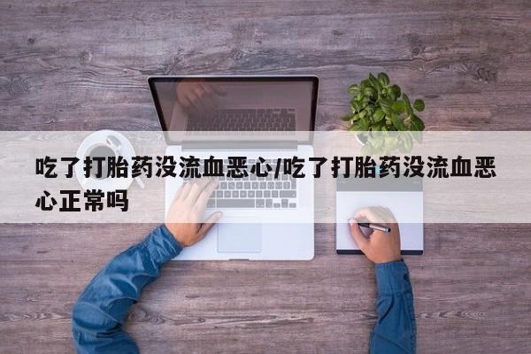 堕胎药网上正品购买微信吃了打胎药没流血恶心/吃了打胎药没流血恶心正常吗