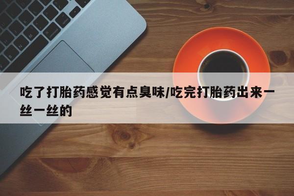 堕胎药网上正品购买微信吃了打胎药感觉有点臭味/吃完打胎药出来一丝一丝的