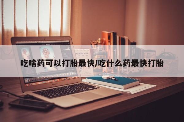 堕胎药网上正品购买微信吃啥药可以打胎最快/吃什么药最快打胎