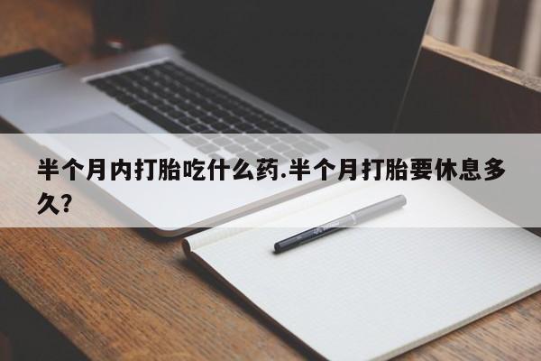 堕胎药网上正品购买微信半个月内打胎吃什么药.半个月打胎要休息多久？