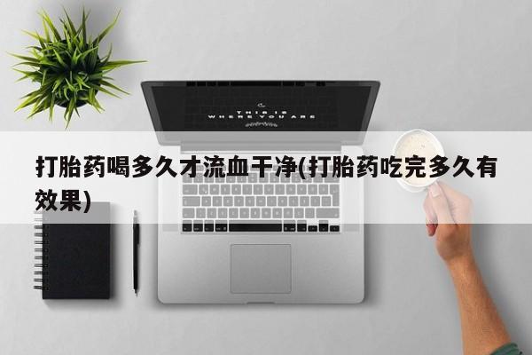 堕胎药网上正品购买微信打胎药喝多久才流血干净(打胎药吃完多久有效果)