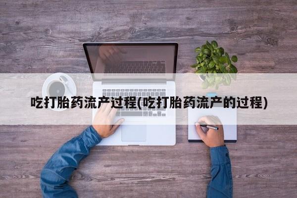 堕胎药网上正品购买微信吃打胎药流产过程(吃打胎药流产的过程)