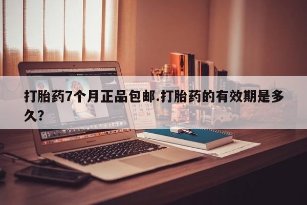 堕胎药网上正品购买微信打胎药7个月正品包邮.打胎药的有效期是多久？