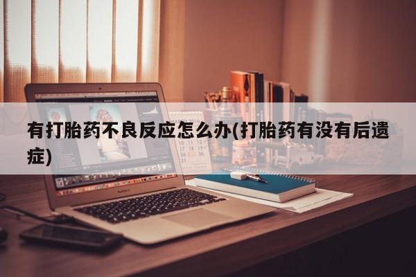 堕胎药网上正品购买微信有打胎药不良反应怎么办(打胎药有没有后遗症)
