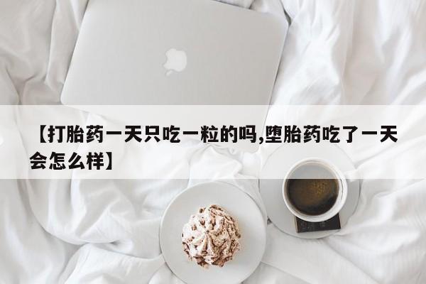 堕胎药网上正品购买微信【打胎药一天只吃一粒的吗,堕胎药吃了一天会怎么样】