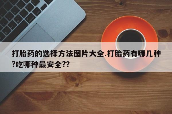 堕胎药网上正品购买微信打胎药的选择方法图片大全.打胎药有哪几种?吃哪种最安全?？
