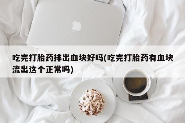 堕胎药网上正品购买微信吃完打胎药排出血块好吗(吃完打胎药有血块流出这个正常吗)