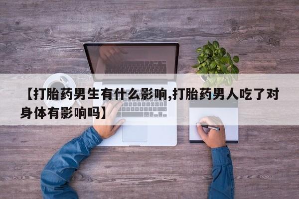 堕胎药网上正品购买微信【打胎药男生有什么影响,打胎药男人吃了对身体有影响吗】