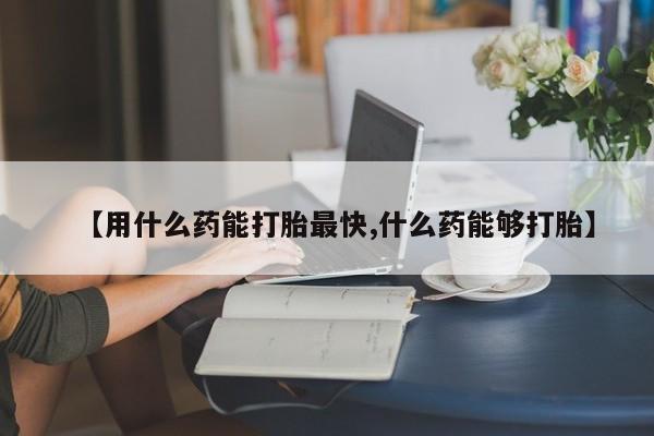 堕胎药网上正品购买微信【用什么药能打胎最快,什么药能够打胎】