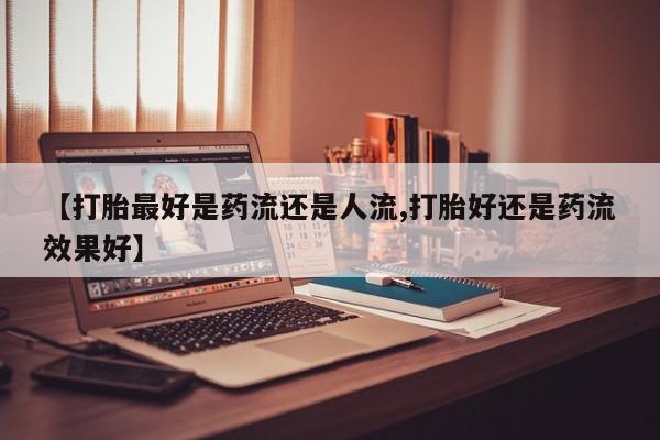 堕胎药网上正品购买微信【打胎最好是药流还是人流,打胎好还是药流效果好】