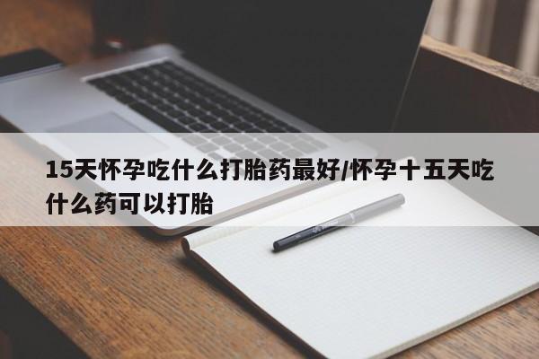 堕胎药网上正品购买微信15天怀孕吃什么打胎药最好/怀孕十五天吃什么药可以打胎