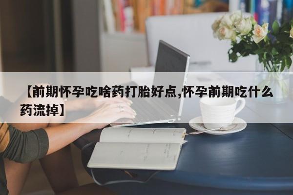 堕胎药网上正品购买微信【前期怀孕吃啥药打胎好点,怀孕前期吃什么药流掉】
