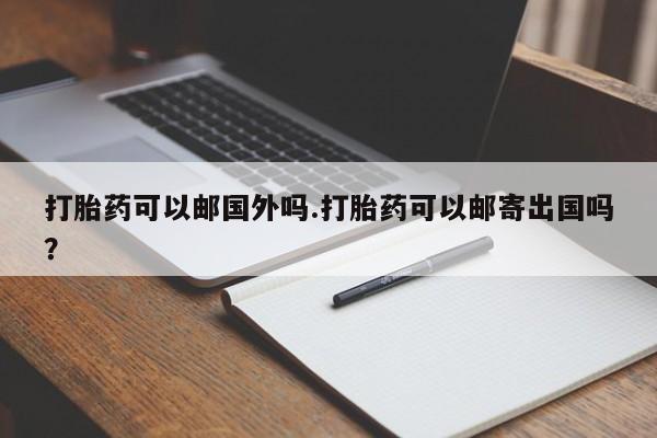 堕胎药网上正品购买微信打胎药可以邮国外吗.打胎药可以邮寄出国吗？