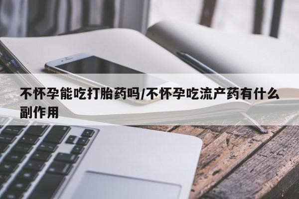 堕胎药网上正品购买微信不怀孕能吃打胎药吗/不怀孕吃流产药有什么副作用