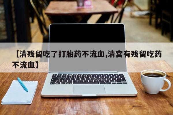 堕胎药网上正品购买微信【清残留吃了打胎药不流血,清宫有残留吃药不流血】