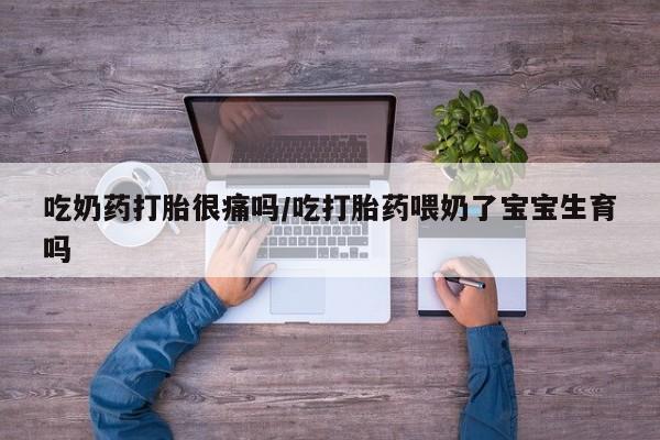 堕胎药网上正品购买微信吃奶药打胎很痛吗/吃打胎药喂奶了宝宝生育吗