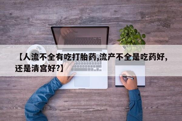 堕胎药网上正品购买微信【人流不全有吃打胎药,流产不全是吃药好,还是清宫好?】