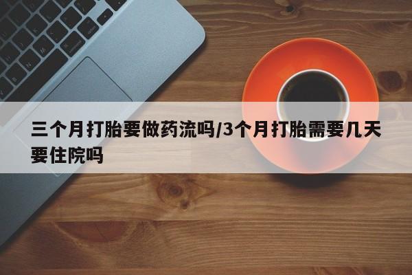 堕胎药网上正品购买微信三个月打胎要做药流吗/3个月打胎需要几天要住院吗