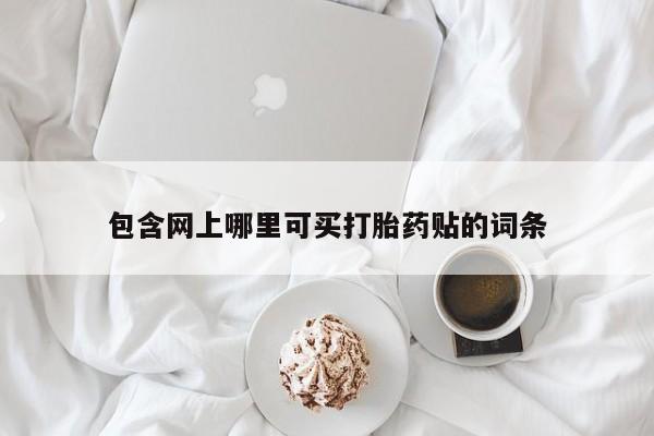 堕胎药网上正品购买微信包含网上哪里可买打胎药贴的词条