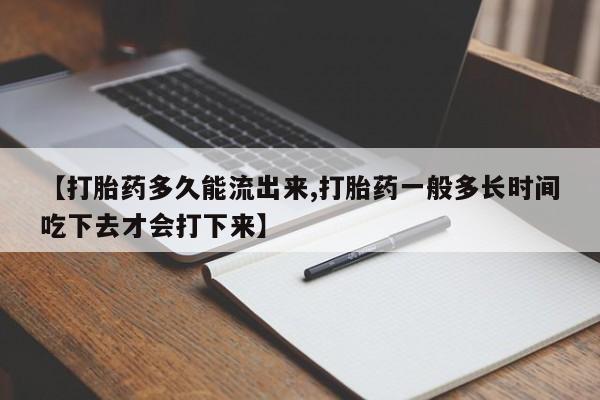 堕胎药网上正品购买微信【打胎药多久能流出来,打胎药一般多长时间吃下去才会打下来】