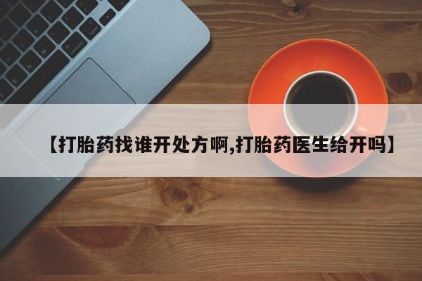堕胎药网上正品购买微信【打胎药找谁开处方啊,打胎药医生给开吗】