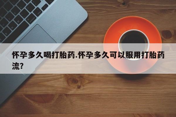 堕胎药网上正品购买微信怀孕多久喝打胎药.怀孕多久可以服用打胎药流？