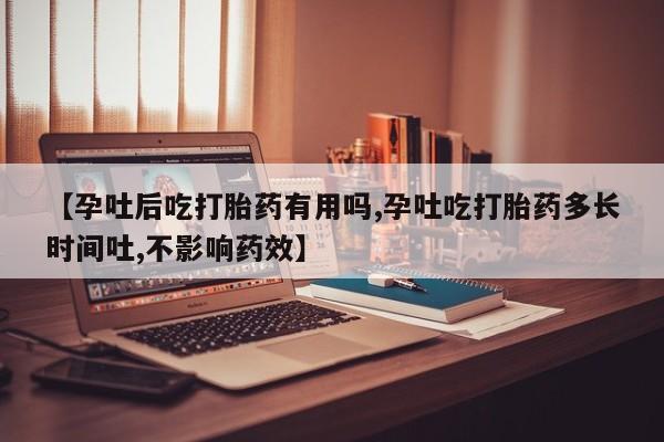 堕胎药网上正品购买微信【孕吐后吃打胎药有用吗,孕吐吃打胎药多长时间吐,不影响药效】